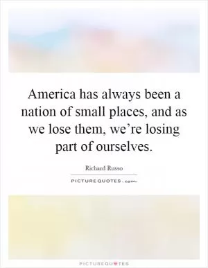 America has always been a nation of small places, and as we lose them, we’re losing part of ourselves Picture Quote #1