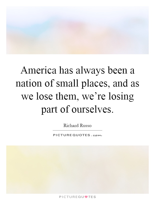 America has always been a nation of small places, and as we lose them, we're losing part of ourselves Picture Quote #1