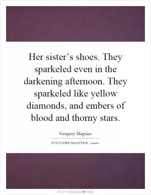 Her sister’s shoes. They sparkeled even in the darkening afternoon. They sparkeled like yellow diamonds, and embers of blood and thorny stars Picture Quote #1