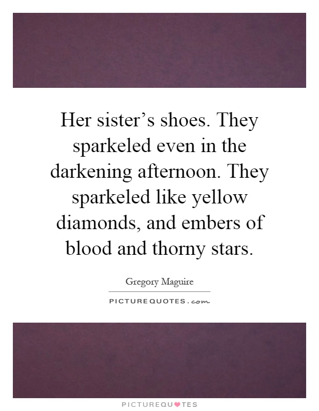 Her sister's shoes. They sparkeled even in the darkening afternoon. They sparkeled like yellow diamonds, and embers of blood and thorny stars Picture Quote #1