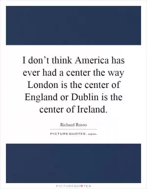 I don’t think America has ever had a center the way London is the center of England or Dublin is the center of Ireland Picture Quote #1