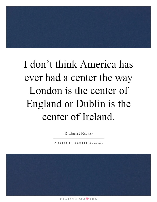 I don't think America has ever had a center the way London is the center of England or Dublin is the center of Ireland Picture Quote #1