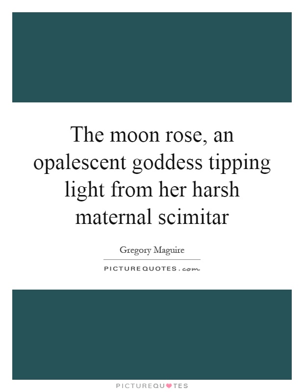 The moon rose, an opalescent goddess tipping light from her harsh maternal scimitar Picture Quote #1