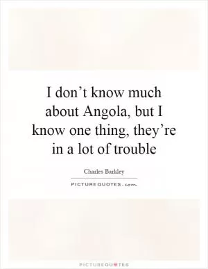 I don’t know much about Angola, but I know one thing, they’re in a lot of trouble Picture Quote #1