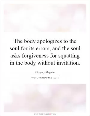 The body apologizes to the soul for its errors, and the soul asks forgiveness for squatting in the body without invitation Picture Quote #1