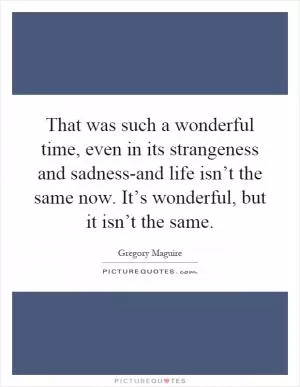 That was such a wonderful time, even in its strangeness and sadness-and life isn’t the same now. It’s wonderful, but it isn’t the same Picture Quote #1