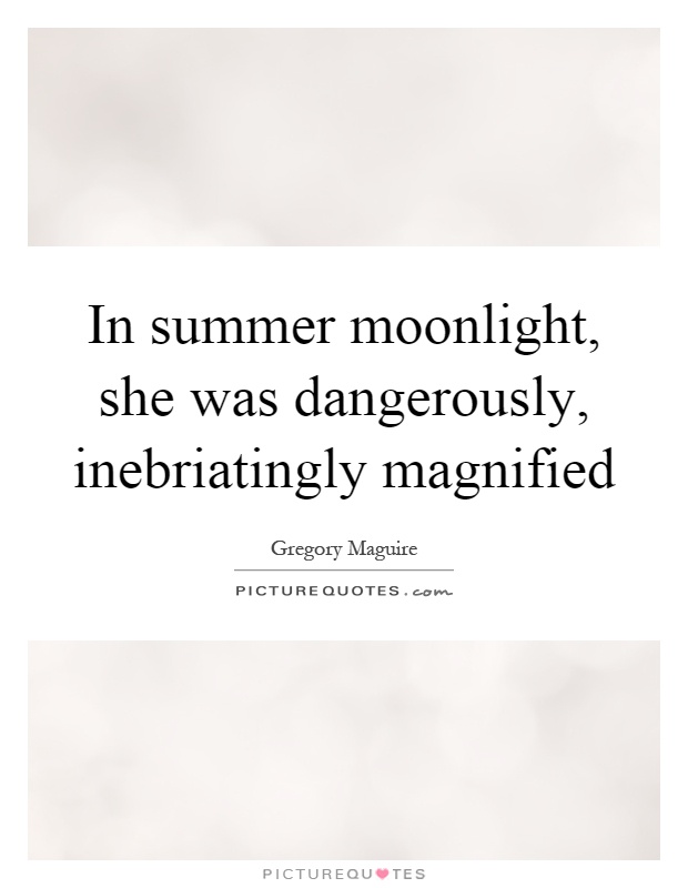 In summer moonlight, she was dangerously, inebriatingly magnified Picture Quote #1