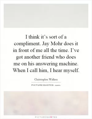 I think it’s sort of a compliment. Jay Mohr does it in front of me all the time. I’ve got another friend who does me on his answering machine. When I call him, I hear myself Picture Quote #1