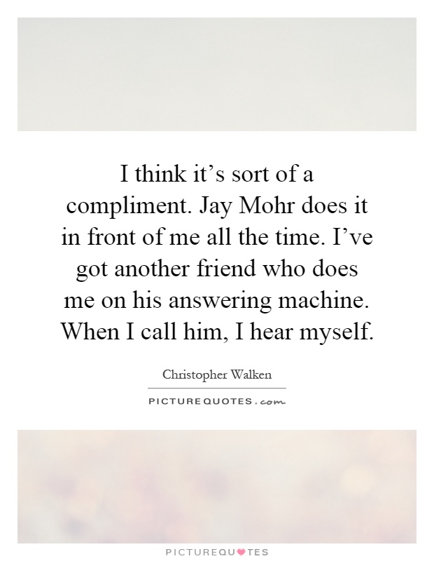 I think it's sort of a compliment. Jay Mohr does it in front of me all the time. I've got another friend who does me on his answering machine. When I call him, I hear myself Picture Quote #1