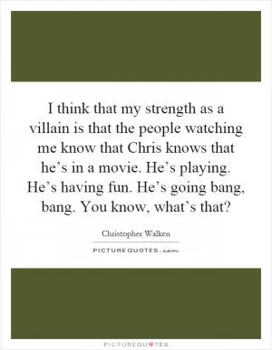 I think that my strength as a villain is that the people watching me know that Chris knows that he’s in a movie. He’s playing. He’s having fun. He’s going bang, bang. You know, what’s that? Picture Quote #1