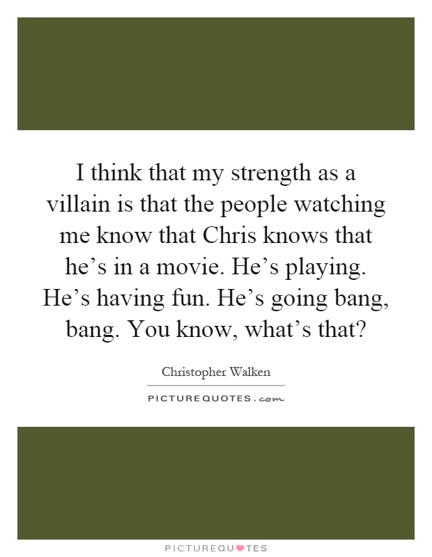I think that my strength as a villain is that the people watching me know that Chris knows that he's in a movie. He's playing. He's having fun. He's going bang, bang. You know, what's that? Picture Quote #1