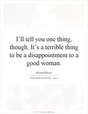 I’ll tell you one thing, though. It’s a terrible thing to be a disappointment to a good woman Picture Quote #1