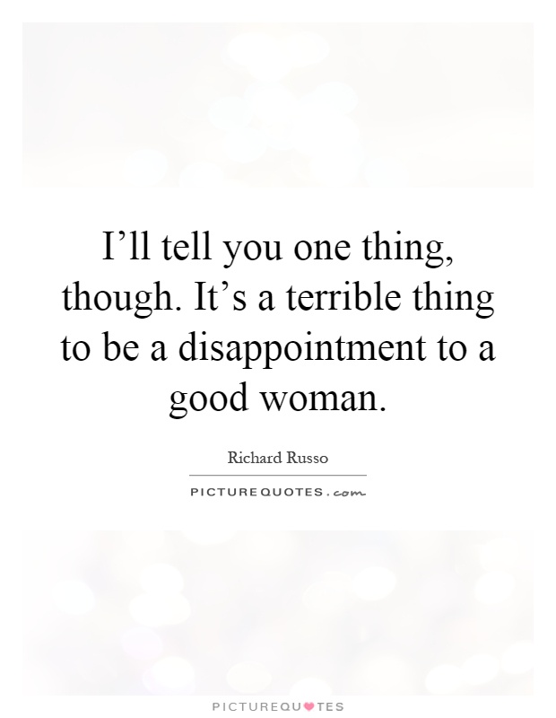 I'll tell you one thing, though. It's a terrible thing to be a disappointment to a good woman Picture Quote #1