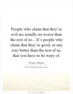 People who claim that they’re evil are usually no worse than the rest of us... It’s people who claim that they’re good, or any way better than the rest of us, that you have to be wary of Picture Quote #1
