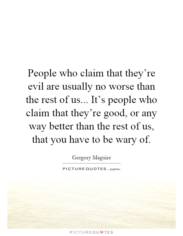 People who claim that they're evil are usually no worse than the rest of us... It's people who claim that they're good, or any way better than the rest of us, that you have to be wary of Picture Quote #1