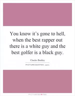 You know it’s gone to hell, when the best rapper out there is a white guy and the best golfer is a black guy Picture Quote #1