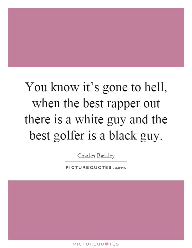 You know it's gone to hell, when the best rapper out there is a white guy and the best golfer is a black guy Picture Quote #1