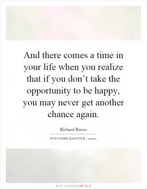 And there comes a time in your life when you realize that if you don’t take the opportunity to be happy, you may never get another chance again Picture Quote #1