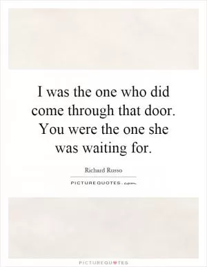 I was the one who did come through that door. You were the one she was waiting for Picture Quote #1