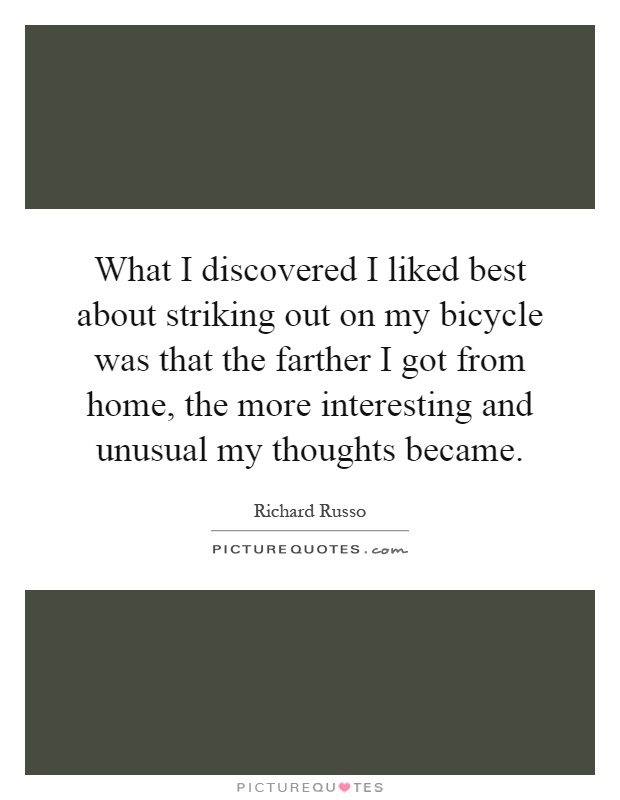 What I discovered I liked best about striking out on my bicycle was that the farther I got from home, the more interesting and unusual my thoughts became Picture Quote #1