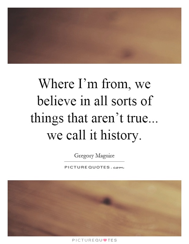 Where I'm from, we believe in all sorts of things that aren't true... we call it history Picture Quote #1