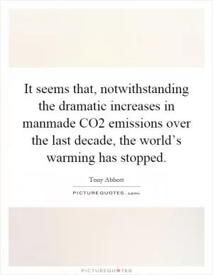 It seems that, notwithstanding the dramatic increases in manmade CO2 emissions over the last decade, the world’s warming has stopped Picture Quote #1