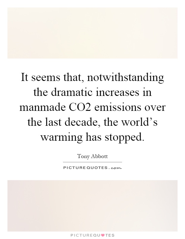 It seems that, notwithstanding the dramatic increases in manmade CO2 emissions over the last decade, the world's warming has stopped Picture Quote #1