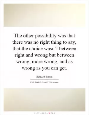 The other possibility was that there was no right thing to say, that the choice wasn’t between right and wrong but between wrong, more wrong, and as wrong as you can get Picture Quote #1