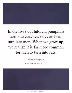 In the lives of children, pumpkins turn into coaches, mice and rats turn into men. When we grow up, we realize it is far more common for men to turn into rats Picture Quote #1