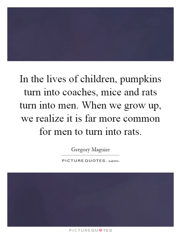 In the lives of children, pumpkins turn into coaches, mice and rats turn into men. When we grow up, we realize it is far more common for men to turn into rats Picture Quote #1