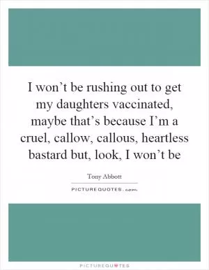 I won’t be rushing out to get my daughters vaccinated, maybe that’s because I’m a cruel, callow, callous, heartless bastard but, look, I won’t be Picture Quote #1