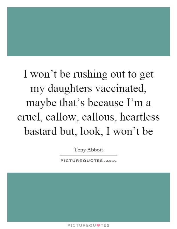 I won't be rushing out to get my daughters vaccinated, maybe that's because I'm a cruel, callow, callous, heartless bastard but, look, I won't be Picture Quote #1