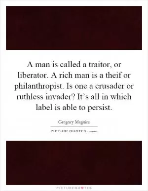 A man is called a traitor, or liberator. A rich man is a theif or philanthropist. Is one a crusader or ruthless invader? It’s all in which label is able to persist Picture Quote #1