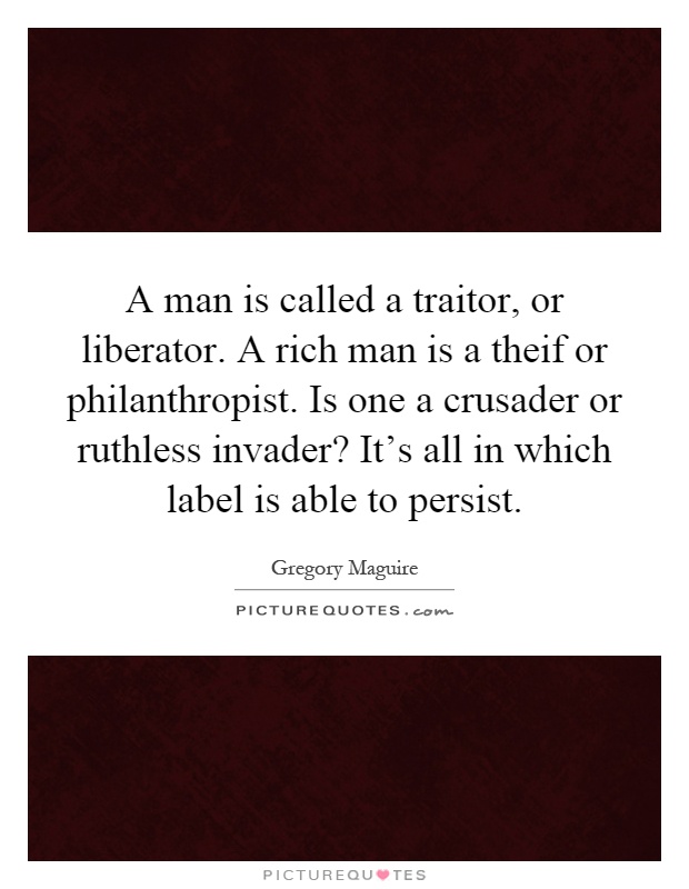A man is called a traitor, or liberator. A rich man is a theif or philanthropist. Is one a crusader or ruthless invader? It's all in which label is able to persist Picture Quote #1