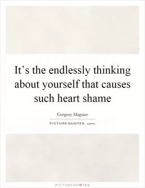 It’s the endlessly thinking about yourself that causes such heart shame Picture Quote #1