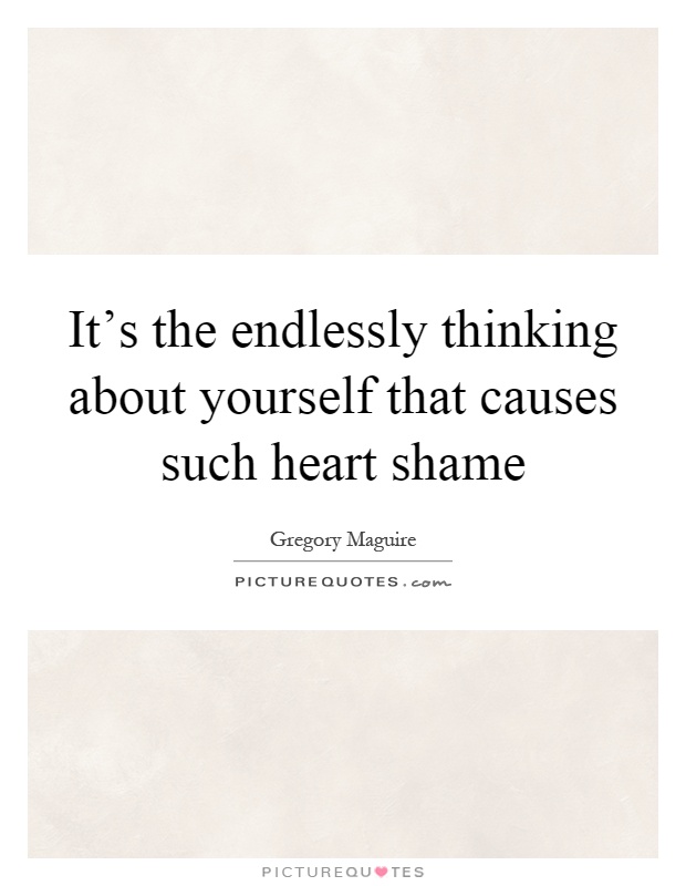 It's the endlessly thinking about yourself that causes such heart shame Picture Quote #1