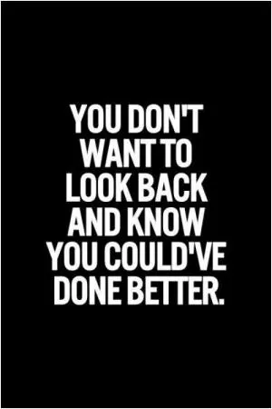 You don’t want to look back and know you could’ve done better Picture Quote #1