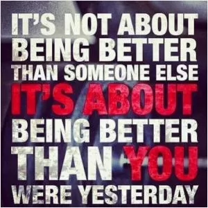 It’s not about being better than someone else. It’s about being better than you were yesterday Picture Quote #1