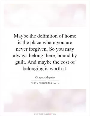 Maybe the definition of home is the place where you are never forgiven. So you may always belong there, bound by guilt. And maybe the cost of belonging is worth it Picture Quote #1