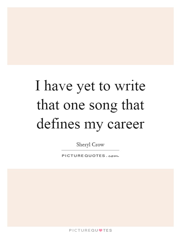 I have yet to write that one song that defines my career Picture Quote #1