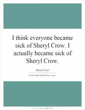 I think everyone became sick of Sheryl Crow. I actually became sick of Sheryl Crow Picture Quote #1