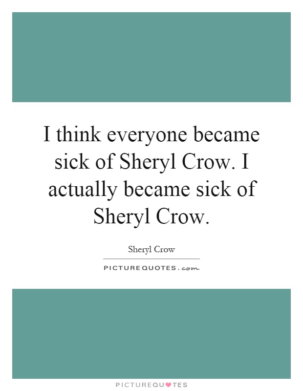 I think everyone became sick of Sheryl Crow. I actually became sick of Sheryl Crow Picture Quote #1
