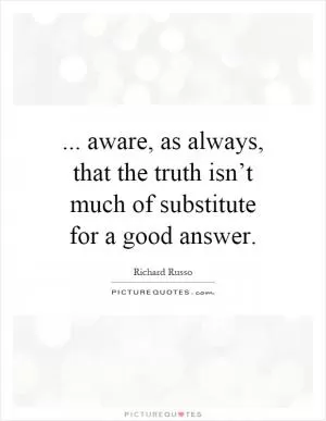 ... aware, as always, that the truth isn’t much of substitute for a good answer Picture Quote #1