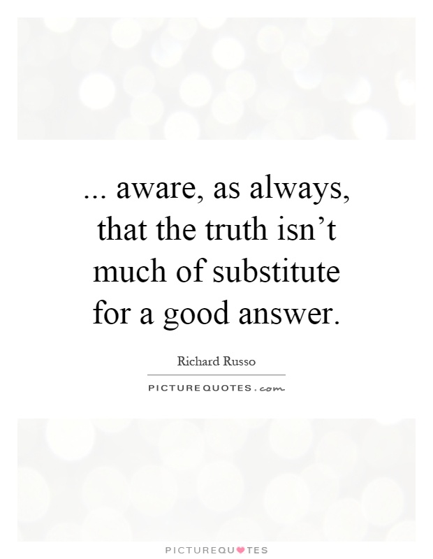 ... aware, as always, that the truth isn't much of substitute for a good answer Picture Quote #1