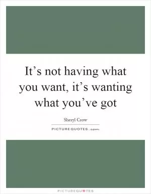 It’s not having what you want, it’s wanting what you’ve got Picture Quote #1