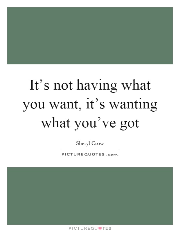 It's not having what you want, it's wanting what you've got Picture Quote #1