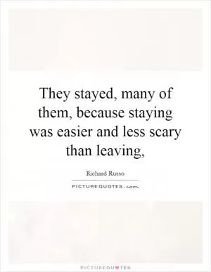 They stayed, many of them, because staying was easier and less scary than leaving, Picture Quote #1