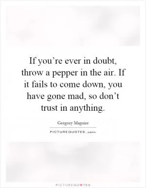 If you’re ever in doubt, throw a pepper in the air. If it fails to come down, you have gone mad, so don’t trust in anything Picture Quote #1