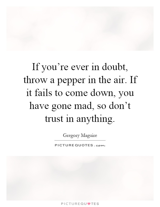 If you're ever in doubt, throw a pepper in the air. If it fails to come down, you have gone mad, so don't trust in anything Picture Quote #1