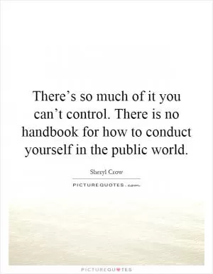 There’s so much of it you can’t control. There is no handbook for how to conduct yourself in the public world Picture Quote #1